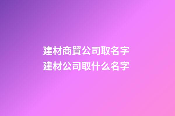 建材商貿公司取名字 建材公司取什么名字-第1張-公司起名-玄機派
